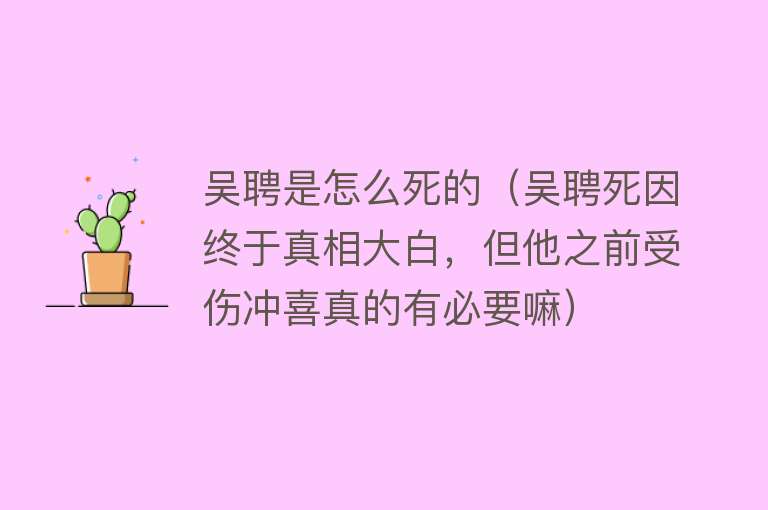 吴聘是怎么死的（吴聘死因终于真相大白，但他之前受伤冲喜真的有必要嘛）