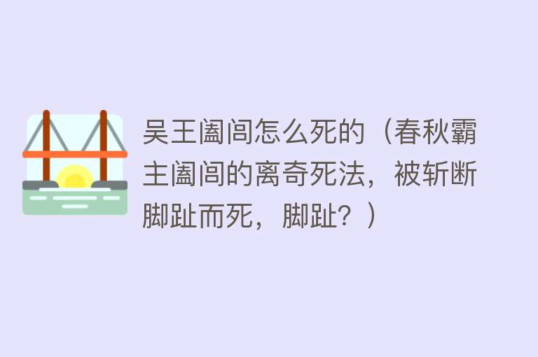 吴王阖闾怎么死的（春秋霸主阖闾的离奇死法，被斩断脚趾而死，脚趾？）