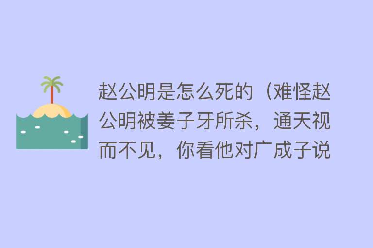 赵公明是怎么死的（难怪赵公明被姜子牙所杀，通天视而不见，你看他对广成子说过什么）