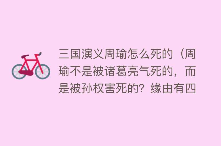 三国演义周瑜怎么死的（周瑜不是被诸葛亮气死的，而是被孙权害死的？缘由有四）