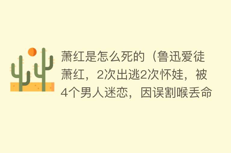 萧红是怎么死的（鲁迅爱徒萧红，2次出逃2次怀娃，被4个男人迷恋，因误割喉丢命）