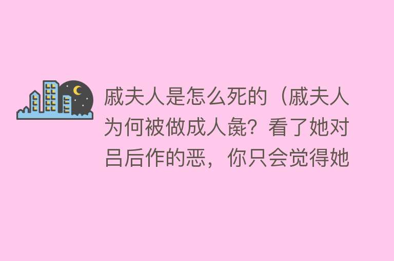 戚夫人是怎么死的（戚夫人为何被做成人彘？看了她对吕后作的恶，你只会觉得她真活该）