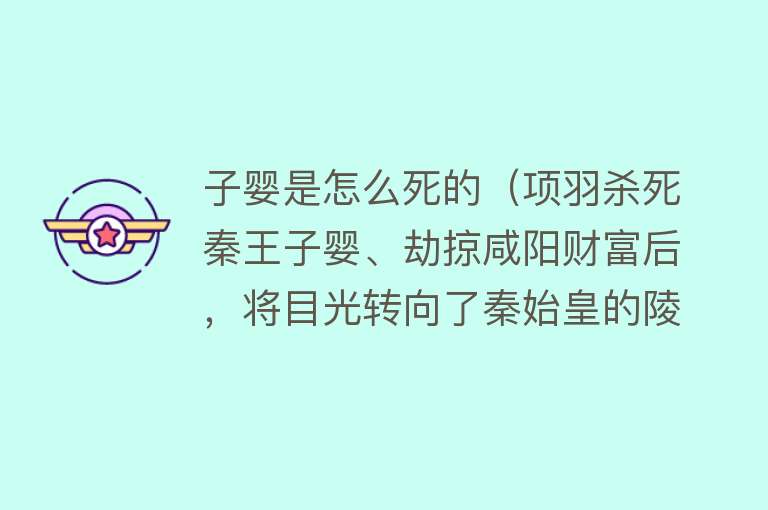 子婴是怎么死的（项羽杀死秦王子婴、劫掠咸阳财富后，将目光转向了秦始皇的陵墓） 