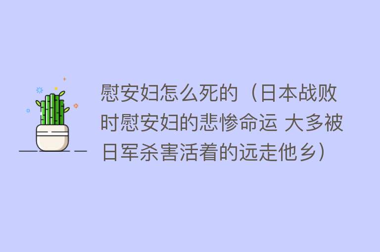 慰安妇怎么死的（日本战败时慰安妇的悲惨命运 大多被日军杀害活着的远走他乡）