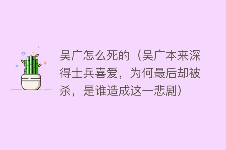 吴广怎么死的（吴广本来深得士兵喜爱，为何最后却被杀，是谁造成这一悲剧）