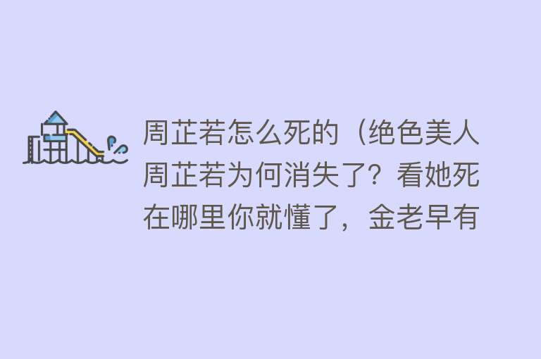 周芷若怎么死的（绝色美人周芷若为何消失了？看她死在哪里你就懂了，金老早有暗示）