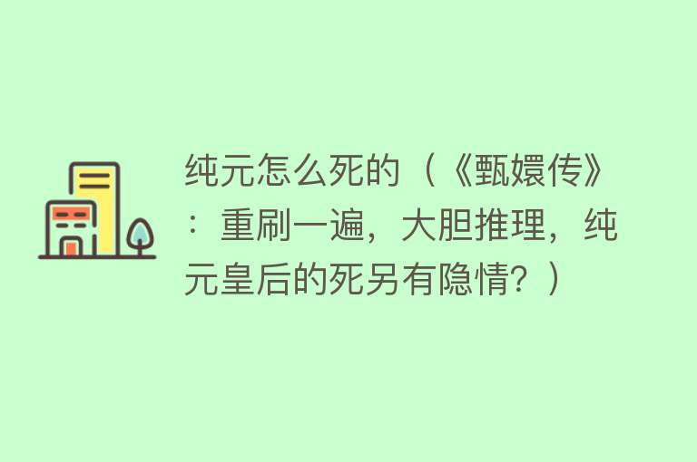 纯元怎么死的（《甄嬛传》：重刷一遍，大胆推理，纯元皇后的死另有隐情？）