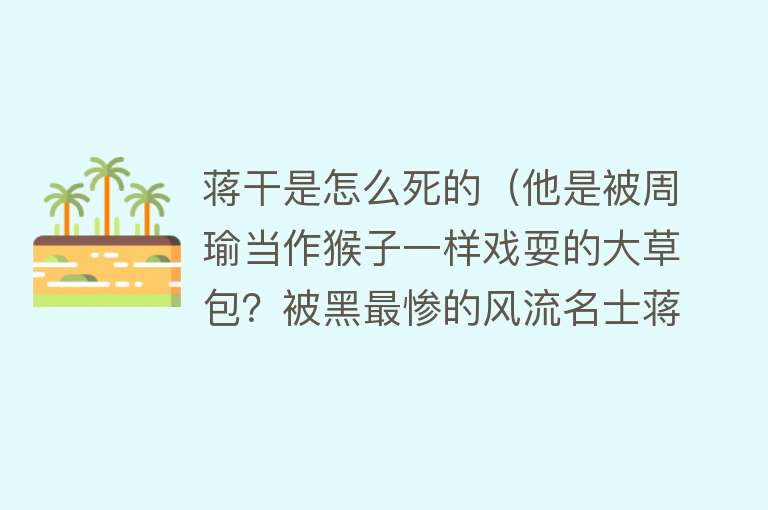 蒋干是怎么死的（他是被周瑜当作猴子一样戏耍的大草包？被黑最惨的风流名士蒋干）