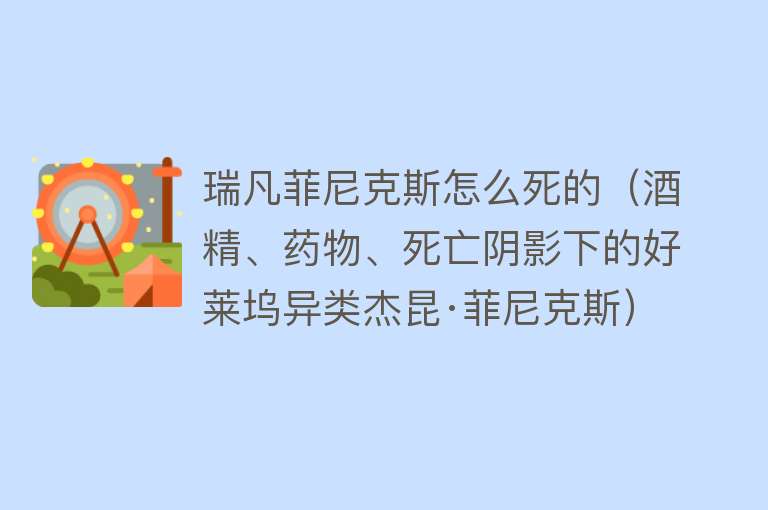 瑞凡菲尼克斯怎么死的（酒精、药物、死亡阴影下的好莱坞异类杰昆·菲尼克斯）