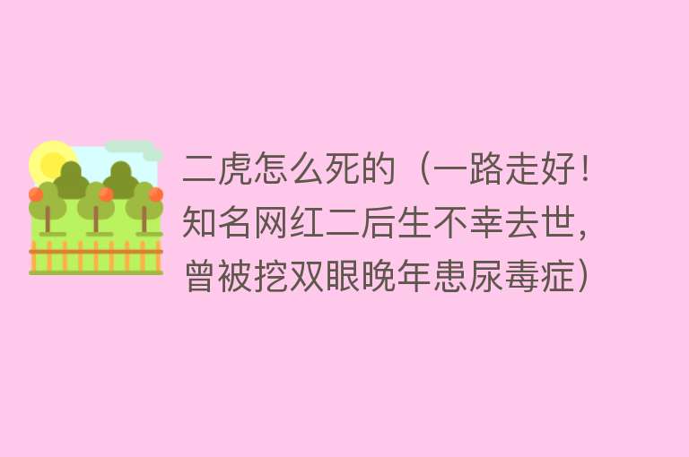 二虎怎么死的（一路走好！知名网红二后生不幸去世，曾被挖双眼晚年患尿毒症）