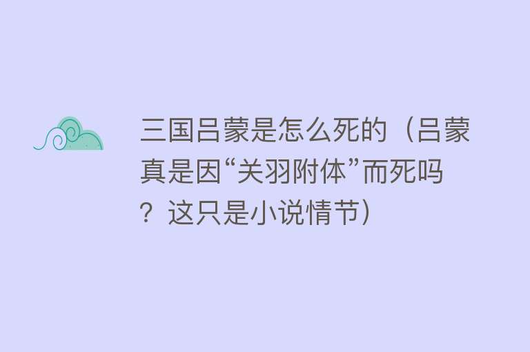 三国吕蒙是怎么死的（吕蒙真是因“关羽附体”而死吗？这只是小说情节）