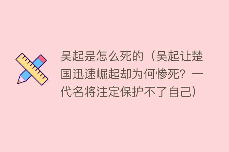 吴起是怎么死的（吴起让楚国迅速崛起却为何惨死？一代名将注定保护不了自己）