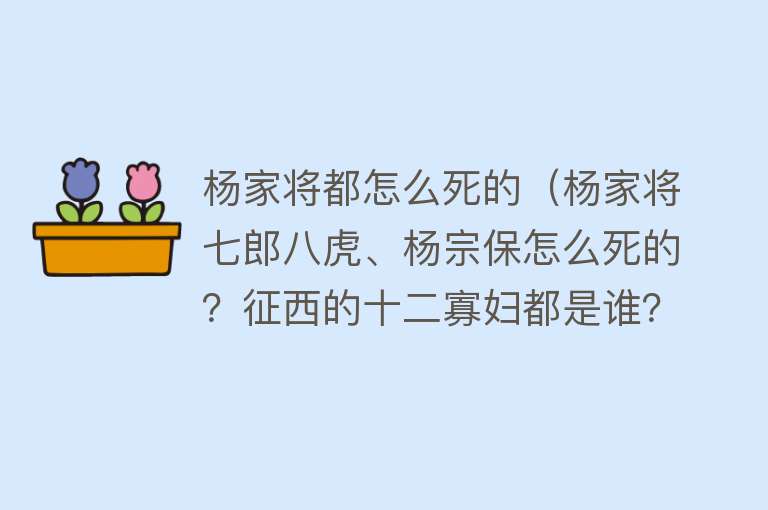 杨家将都怎么死的（杨家将七郎八虎、杨宗保怎么死的？征西的十二寡妇都是谁？）