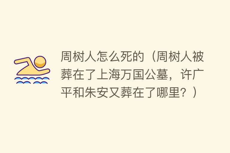 周树人怎么死的（周树人被葬在了上海万国公墓，许广平和朱安又葬在了哪里？）