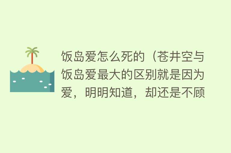 饭岛爱怎么死的（苍井空与饭岛爱最大的区别就是因为爱，明明知道，却还是不顾一切）