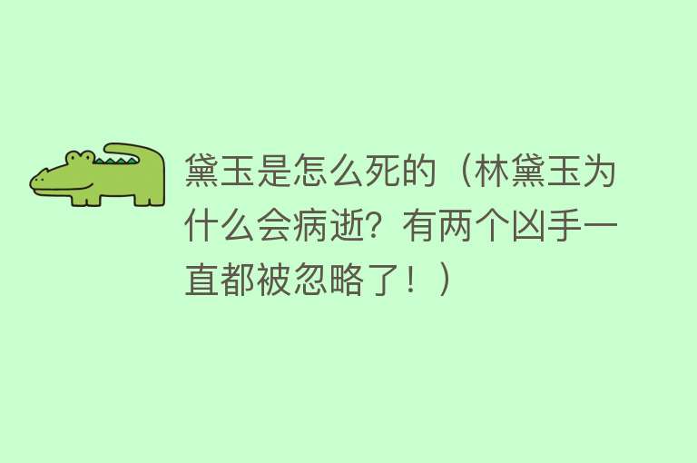 黛玉是怎么死的（林黛玉为什么会病逝？有两个凶手一直都被忽略了！）