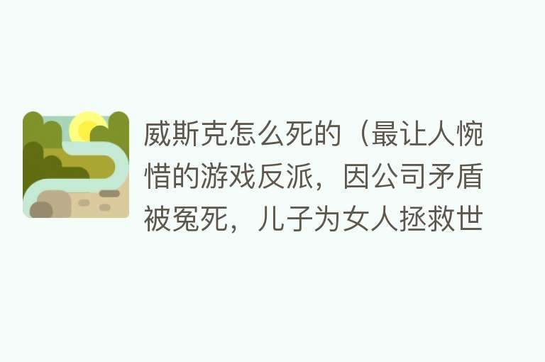 威斯克怎么死的（最让人惋惜的游戏反派，因公司矛盾被冤死，儿子为女人拯救世界？）