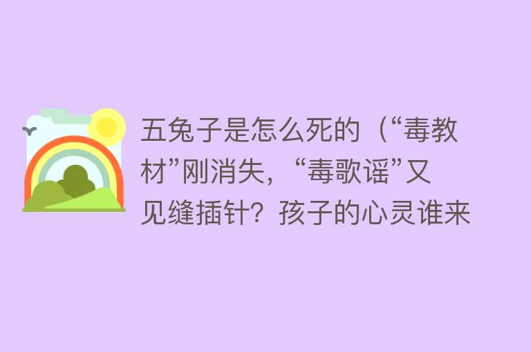 五兔子是怎么死的（“毒教材”刚消失，“毒歌谣”又见缝插针？孩子的心灵谁来守护？）