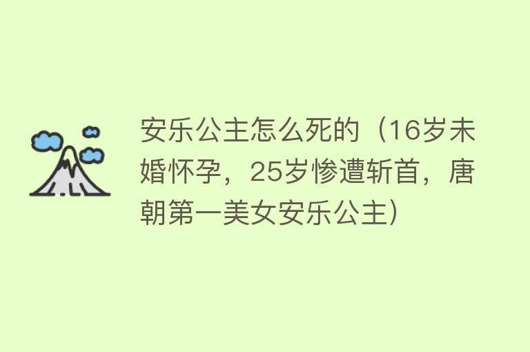 安乐公主怎么死的（16岁未婚怀孕，25岁惨遭斩首，唐朝第一美女安乐公主）