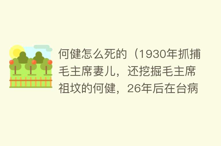 何健怎么死的（1930年抓捕毛主席妻儿，还挖掘毛主席祖坟的何健，26年后在台病逝）