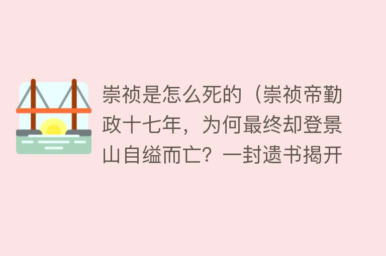 崇祯是怎么死的（崇祯帝勤政十七年，为何最终却登景山自缢而亡？一封遗书揭开谜底）