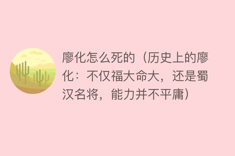 廖化怎么死的（历史上的廖化：不仅福大命大，还是蜀汉名将，能力并不平庸）