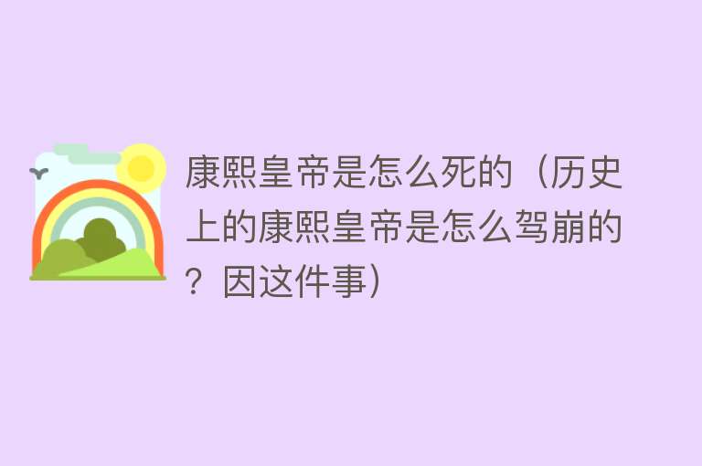 康熙皇帝是怎么死的（历史上的康熙皇帝是怎么驾崩的？因这件事）