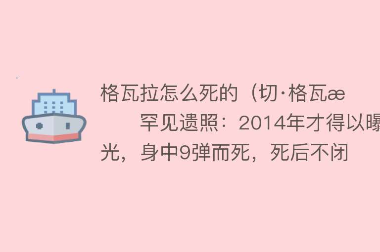 格瓦拉怎么死的（切·格瓦拉罕见遗照：2014年才得以曝光，身中9弹而死，死后不闭眼）