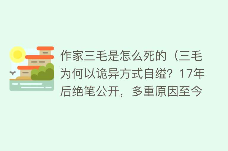 作家三毛是怎么死的（三毛为何以诡异方式自缢？17年后绝笔公开，多重原因至今引人深思）