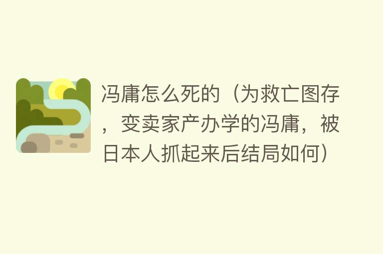 冯庸怎么死的（为救亡图存，变卖家产办学的冯庸，被日本人抓起来后结局如何）