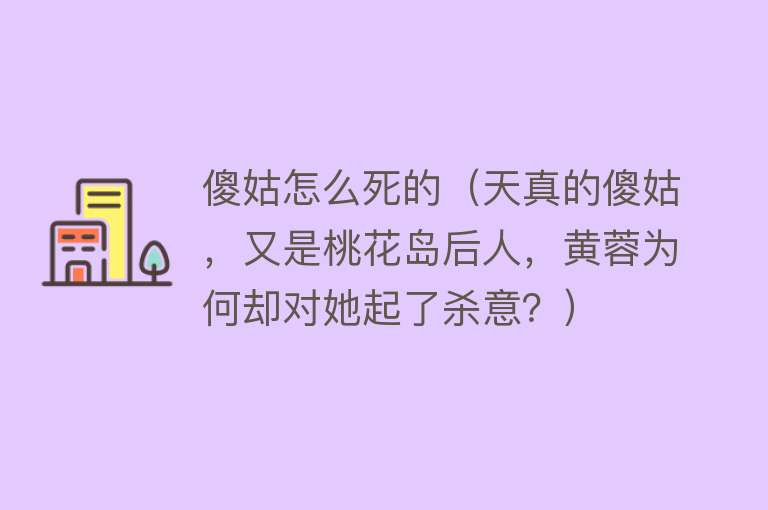 傻姑怎么死的（天真的傻姑，又是桃花岛后人，黄蓉为何却对她起了杀意？）