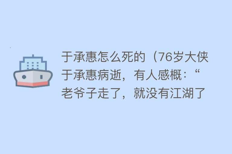 于承惠怎么死的（76岁大侠于承惠病逝，有人感概：“老爷子走了，就没有江湖了”） 