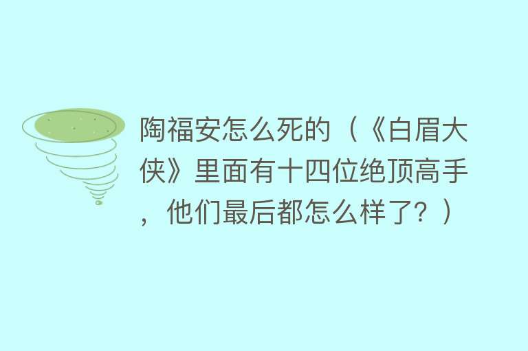 陶福安怎么死的（《白眉大侠》里面有十四位绝顶高手，他们最后都怎么样了？）