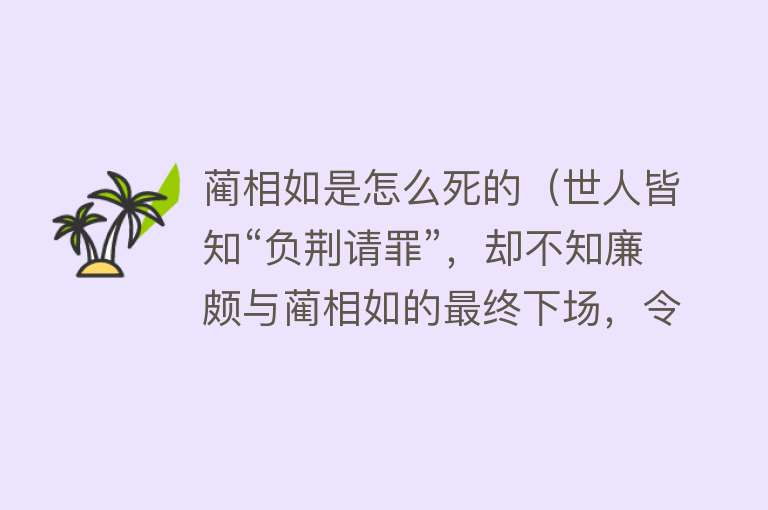 蔺相如是怎么死的（世人皆知“负荆请罪”，却不知廉颇与蔺相如的最终下场，令人哀叹）