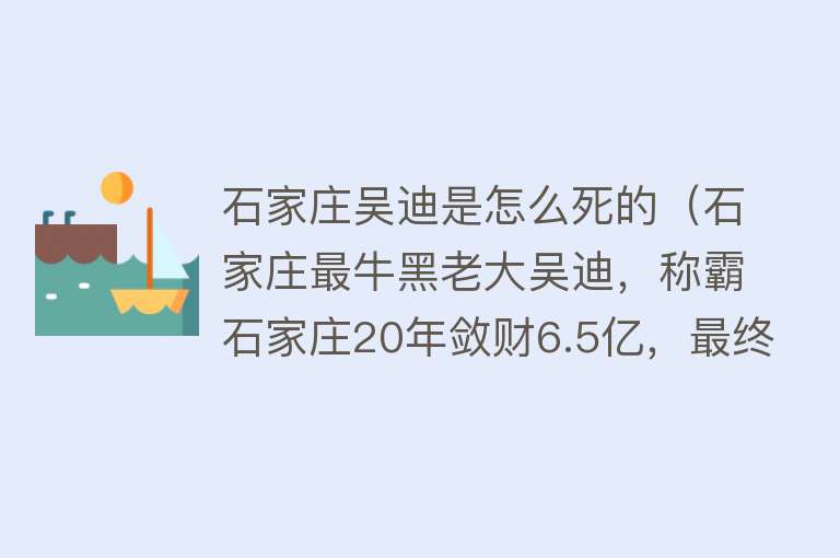 石家庄吴迪是怎么死的（石家庄最牛黑老大吴迪，称霸石家庄20年敛财6.5亿，最终下场如何）