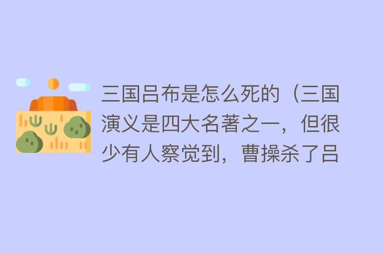 三国吕布是怎么死的（三国演义是四大名著之一，但很少有人察觉到，曹操杀了吕布三次）