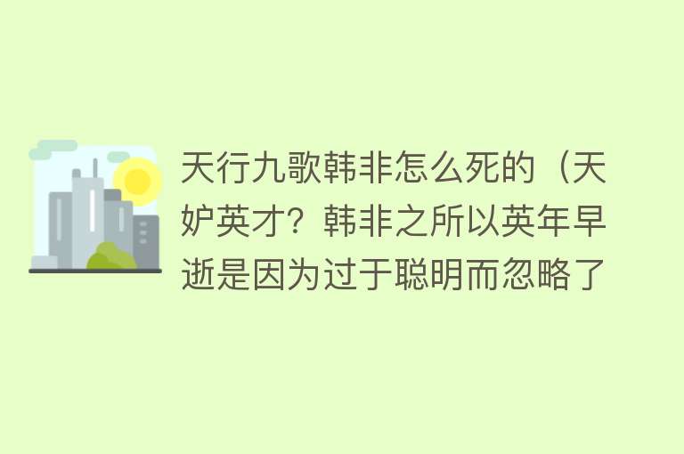 天行九歌韩非怎么死的（天妒英才？韩非之所以英年早逝是因为过于聪明而忽略了这个道理）