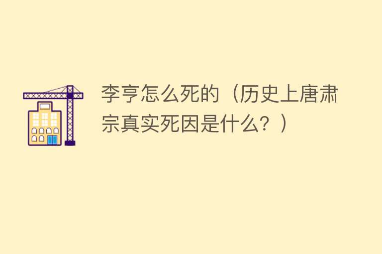 李亨怎么死的（历史上唐肃宗真实死因是什么？）