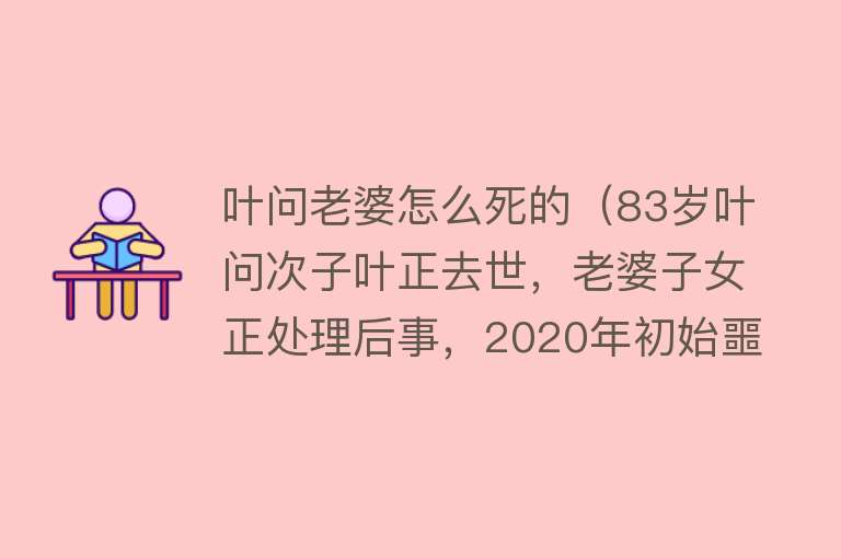 叶问老婆怎么死的（83岁叶问次子叶正去世，老婆子女正处理后事，2020年初始噩耗多）