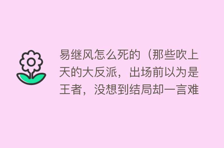 易继风怎么死的（那些吹上天的大反派，出场前以为是王者，没想到结局却一言难尽）