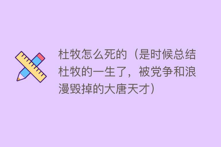 杜牧怎么死的（是时候总结杜牧的一生了，被党争和浪漫毁掉的大唐天才）