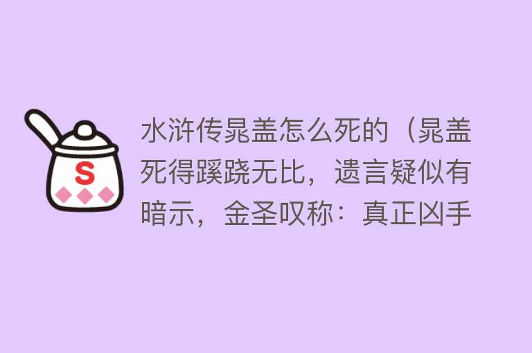 水浒传晁盖怎么死的（晁盖死得蹊跷无比，遗言疑似有暗示，金圣叹称：真正凶手就是宋江）