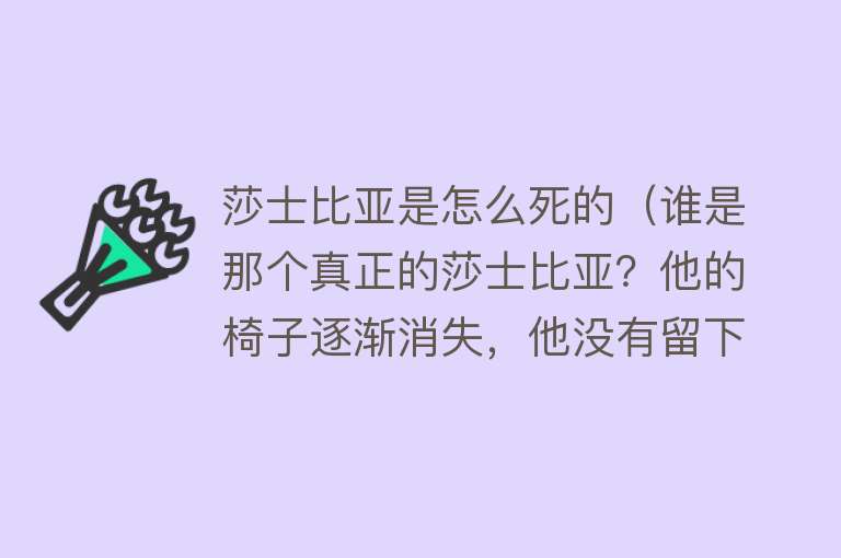 莎士比亚是怎么死的（谁是那个真正的莎士比亚？他的椅子逐渐消失，他没有留下手稿，没有自传，但他是英国文学的辉煌本身）