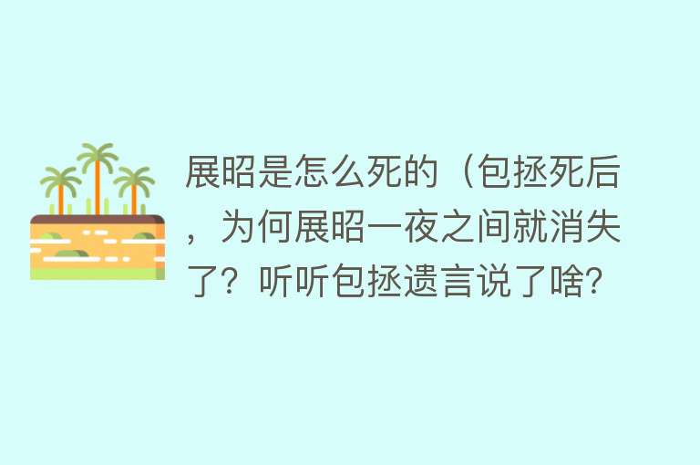 展昭是怎么死的（包拯死后，为何展昭一夜之间就消失了？听听包拯遗言说了啥？）