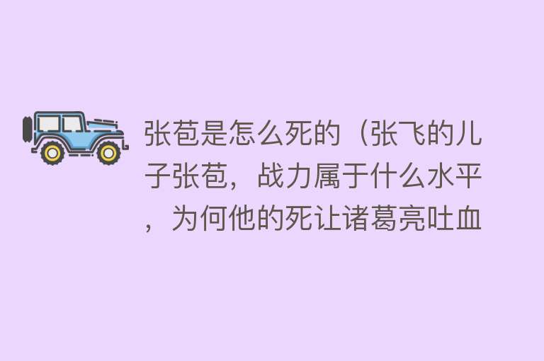 张苞是怎么死的（张飞的儿子张苞，战力属于什么水平，为何他的死让诸葛亮吐血晕倒）