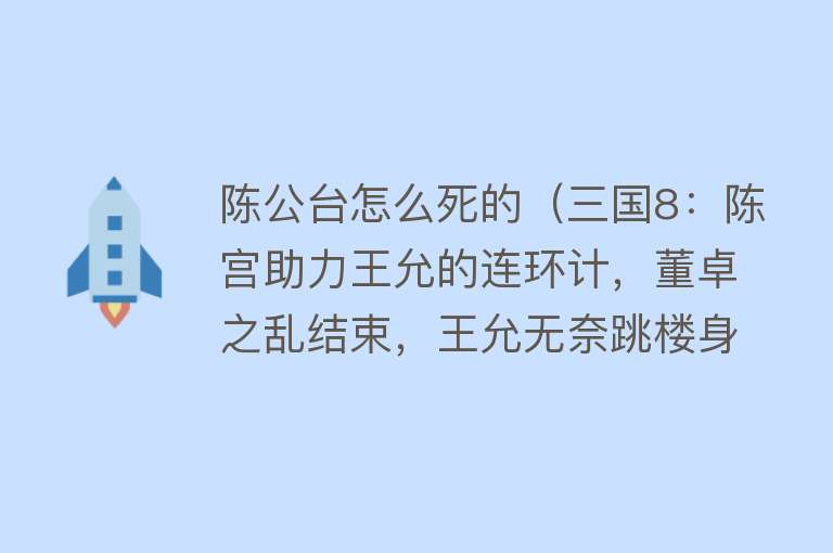 陈公台怎么死的（三国8：陈宫助力王允的连环计，董卓之乱结束，王允无奈跳楼身亡）