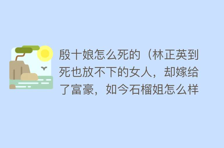 殷十娘怎么死的（林正英到死也放不下的女人，却嫁给了富豪，如今石榴姐怎么样了？）