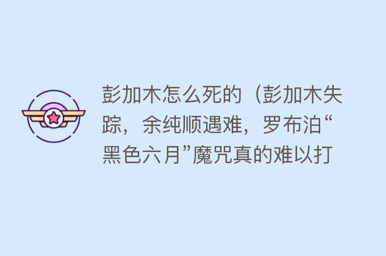 彭加木怎么死的（彭加木失踪，余纯顺遇难，罗布泊“黑色六月”魔咒真的难以打破？）