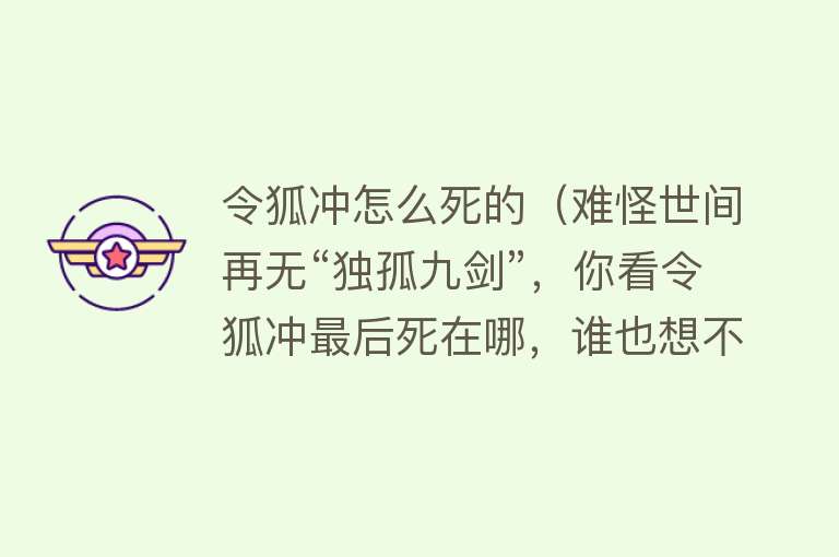 令狐冲怎么死的（难怪世间再无“独孤九剑”，你看令狐冲最后死在哪，谁也想不到）