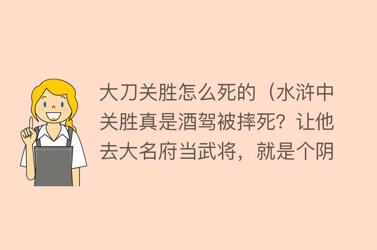 大刀关胜怎么死的（水浒中关胜真是酒驾被摔死？让他去大名府当武将，就是个阴谋）